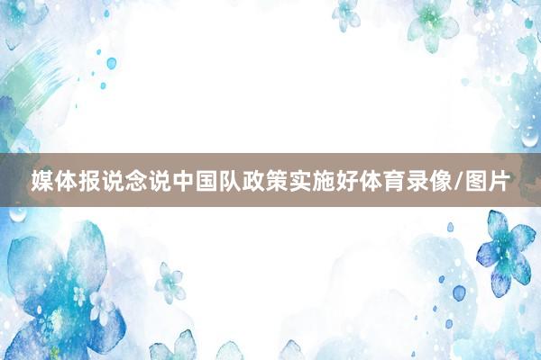 媒体报说念说中国队政策实施好体育录像/图片
