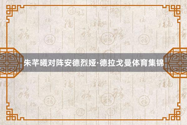 朱芊曦对阵安德烈娅·德拉戈曼体育集锦