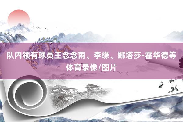 队内领有球员王念念雨、李缘、娜塔莎-霍华德等体育录像/图片