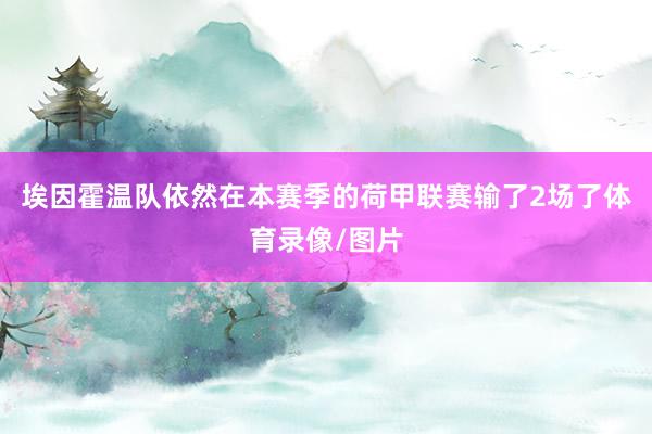 埃因霍温队依然在本赛季的荷甲联赛输了2场了体育录像/图片