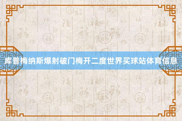 库普梅纳斯爆射破门梅开二度世界买球站体育信息