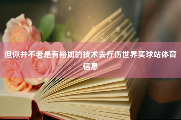 但你并不老是有裕如的技术去疗伤世界买球站体育信息