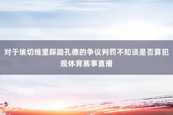 对于埃切维里踩踏孔德的争议判罚不知谈是否算犯规体育赛事直播