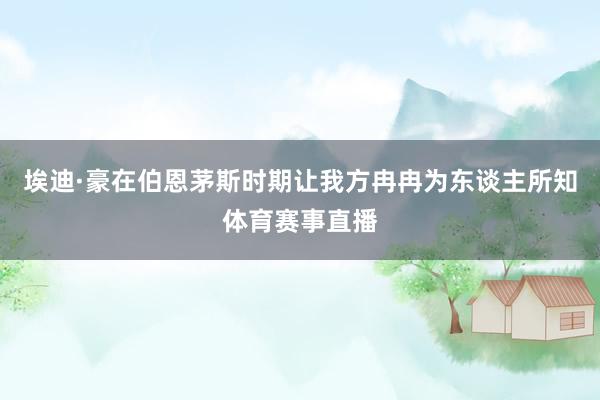 埃迪·豪在伯恩茅斯时期让我方冉冉为东谈主所知体育赛事直播