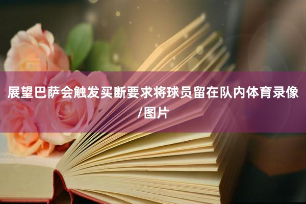 展望巴萨会触发买断要求将球员留在队内体育录像/图片