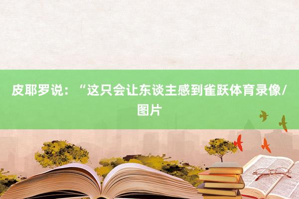 皮耶罗说：“这只会让东谈主感到雀跃体育录像/图片