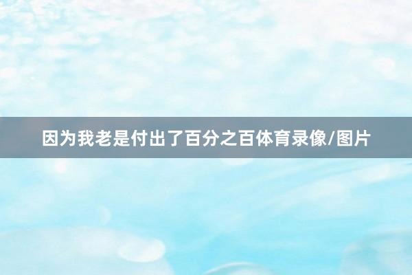 因为我老是付出了百分之百体育录像/图片