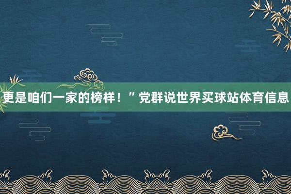 更是咱们一家的榜样！”党群说世界买球站体育信息