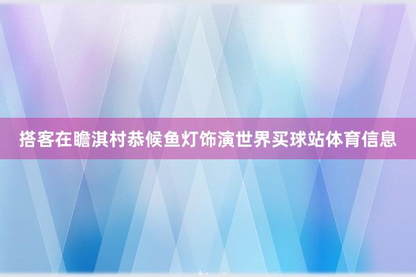搭客在瞻淇村恭候鱼灯饰演世界买球站体育信息