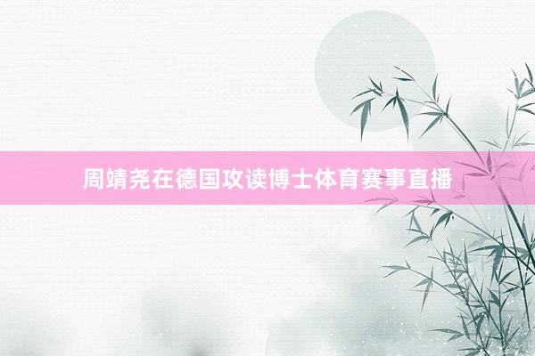 周靖尧在德国攻读博士体育赛事直播