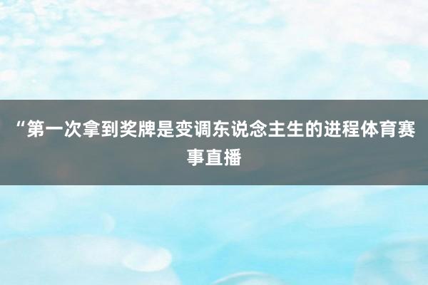 “第一次拿到奖牌是变调东说念主生的进程体育赛事直播