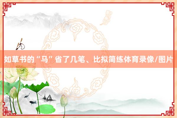 如草书的“马”省了几笔、比拟简练体育录像/图片