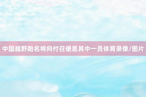中国越野跑名将向付召便是其中一员体育录像/图片
