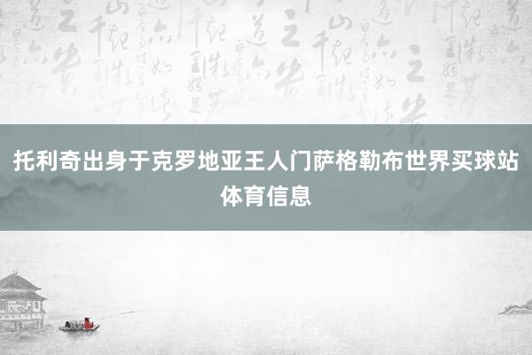 托利奇出身于克罗地亚王人门萨格勒布世界买球站体育信息