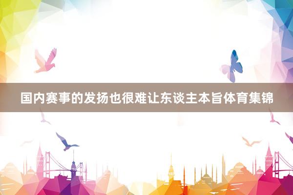 国内赛事的发扬也很难让东谈主本旨体育集锦
