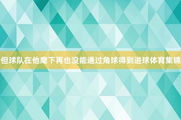 但球队在他麾下再也没能通过角球得到进球体育集锦