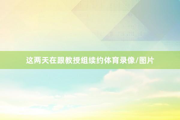 这两天在跟教授组续约体育录像/图片