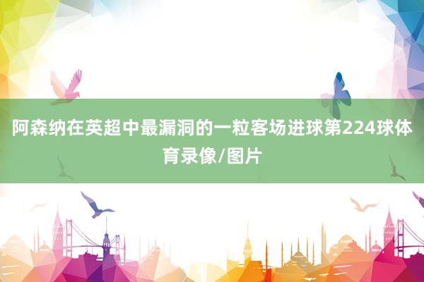 阿森纳在英超中最漏洞的一粒客场进球第224球体育录像/图片