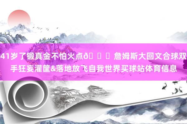 41岁了锻真金不怕火点😂詹姆斯大回文合球双手狂妄灌筐&落地放飞自我世界买球站体育信息