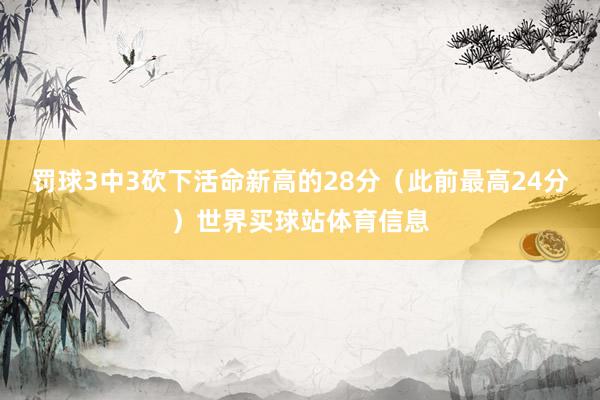 罚球3中3砍下活命新高的28分（此前最高24分）世界买球站体育信息