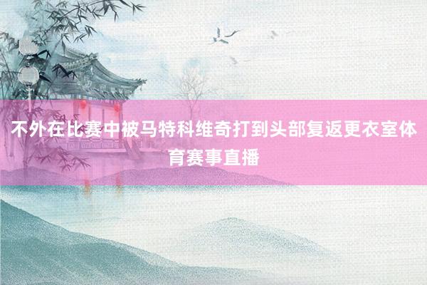 不外在比赛中被马特科维奇打到头部复返更衣室体育赛事直播