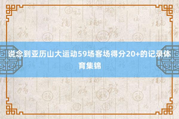 说念到亚历山大运动59场客场得分20+的记录体育集锦