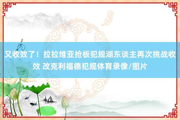 又收效了！拉拉维亚抢板犯规湖东谈主再次挑战收效 改克利福德犯规体育录像/图片