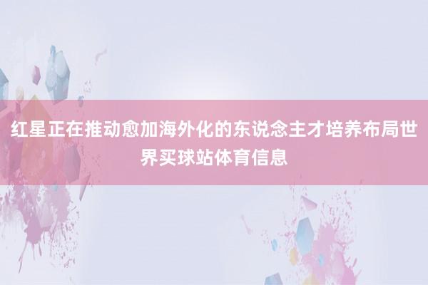 红星正在推动愈加海外化的东说念主才培养布局世界买球站体育信息