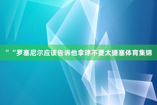 ”“罗塞尼尔应该告诉他拿球不要太搪塞体育集锦