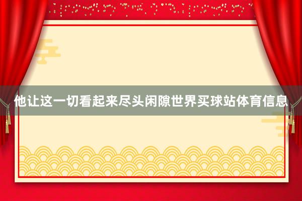 他让这一切看起来尽头闲隙世界买球站体育信息