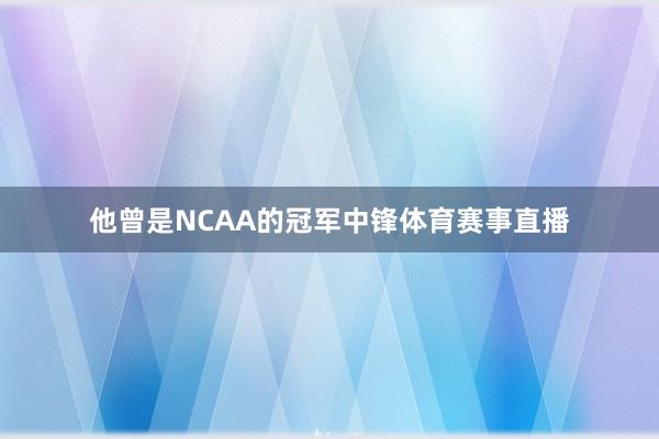 他曾是NCAA的冠军中锋体育赛事直播