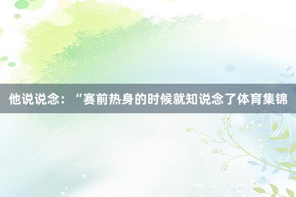 他说说念：“赛前热身的时候就知说念了体育集锦