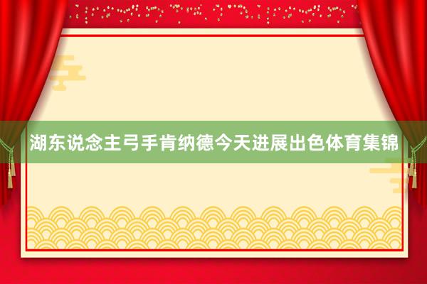 湖东说念主弓手肯纳德今天进展出色体育集锦