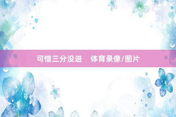 可惜三分没进    体育录像/图片