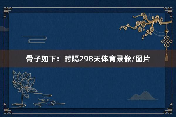 骨子如下:时隔298天体育录像/图片