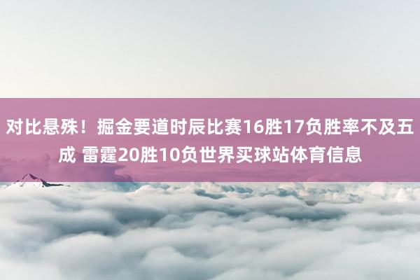 对比悬殊！掘金要道时辰比赛16胜17负胜率不及五成 雷霆20胜10负世界买球站体育信息