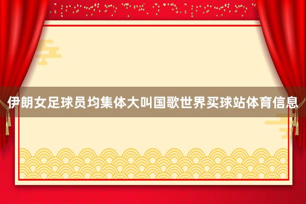伊朗女足球员均集体大叫国歌世界买球站体育信息