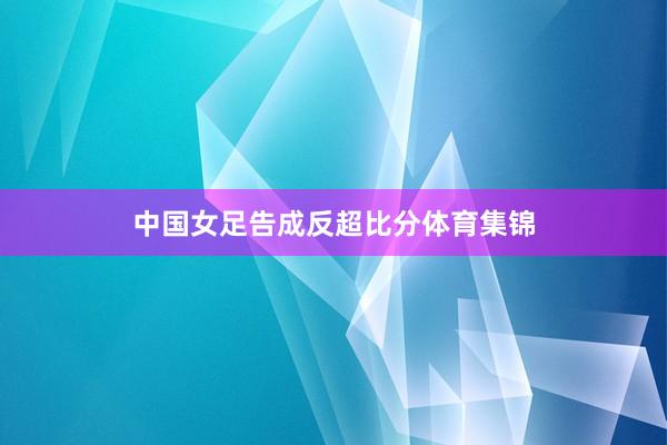 中国女足告成反超比分体育集锦