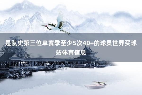 是队史第三位单赛季至少5次40+的球员世界买球站体育信息