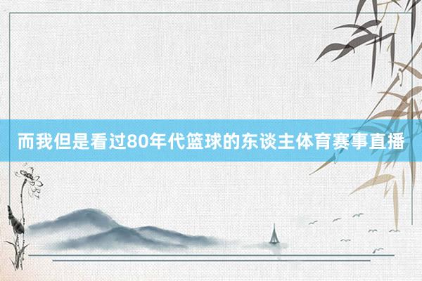 而我但是看过80年代篮球的东谈主体育赛事直播