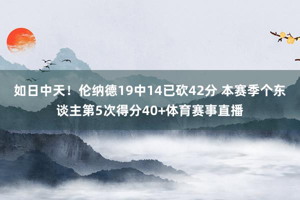 如日中天！伦纳德19中14已砍42分 本赛季个东谈主第5次得分40+体育赛事直播