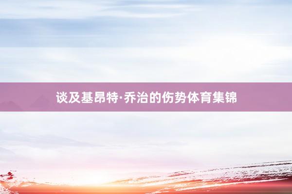 谈及基昂特·乔治的伤势体育集锦