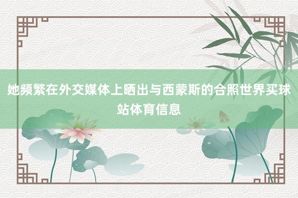 她频繁在外交媒体上晒出与西蒙斯的合照世界买球站体育信息