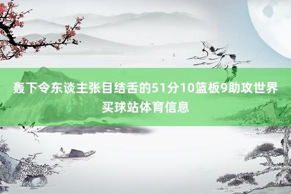 轰下令东谈主张目结舌的51分10篮板9助攻世界买球站体育信息