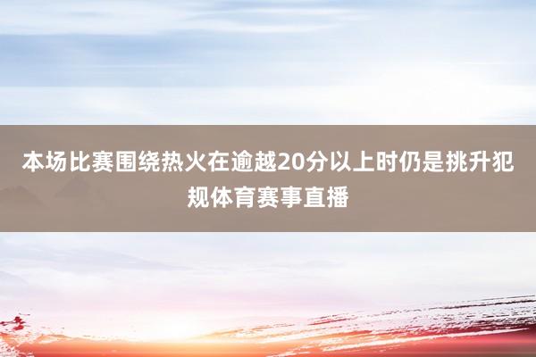 本场比赛围绕热火在逾越20分以上时仍是挑升犯规体育赛事直播