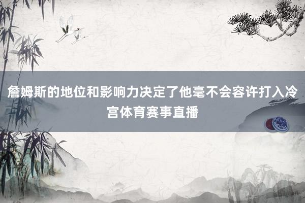 詹姆斯的地位和影响力决定了他毫不会容许打入冷宫体育赛事直播