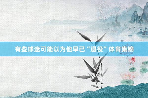 有些球迷可能以为他早已“退役”体育集锦