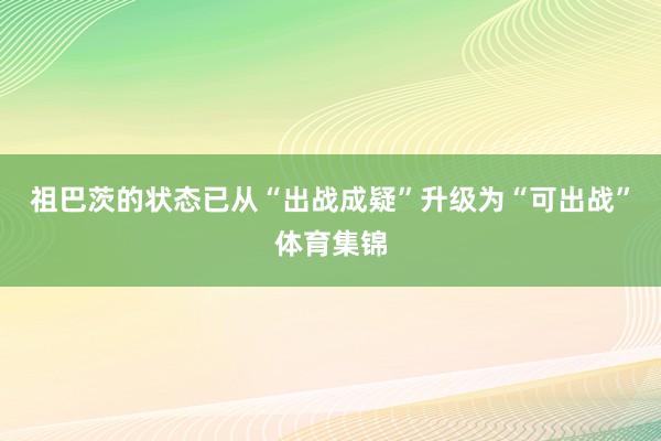 祖巴茨的状态已从“出战成疑”升级为“可出战”体育集锦