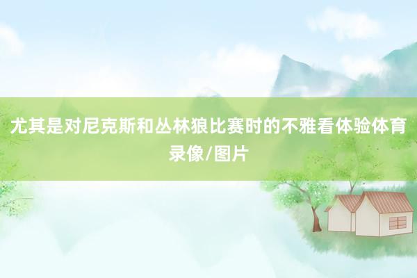尤其是对尼克斯和丛林狼比赛时的不雅看体验体育录像/图片