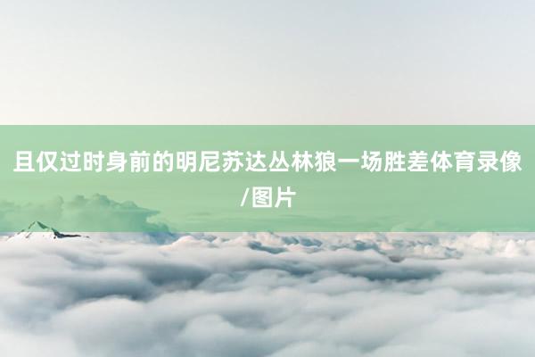 且仅过时身前的明尼苏达丛林狼一场胜差体育录像/图片